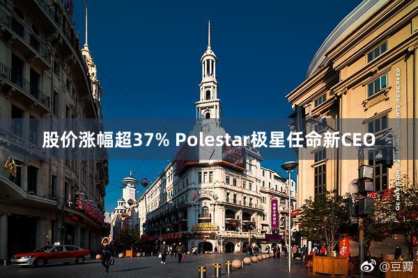 股价涨幅超37% Polestar极星任命新CEO