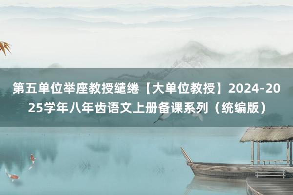 第五单位举座教授缱绻【大单位教授】2024-2025学年八年齿语文上册备课系列（统编版）