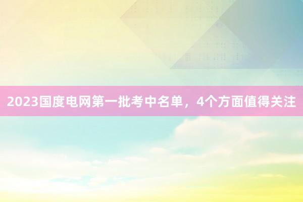 2023国度电网第一批考中名单，4个方面值得关注