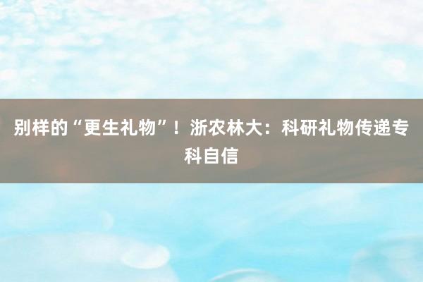 别样的“更生礼物”！浙农林大：科研礼物传递专科自信