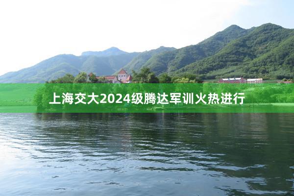 上海交大2024级腾达军训火热进行