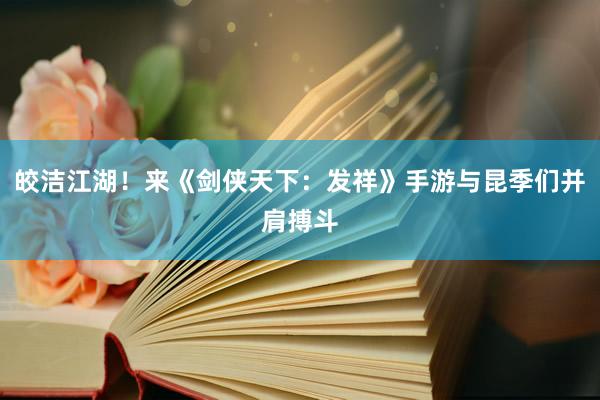 皎洁江湖！来《剑侠天下：发祥》手游与昆季们并肩搏斗