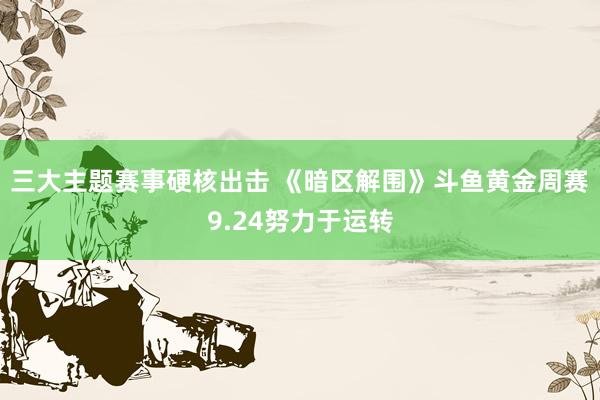 三大主题赛事硬核出击 《暗区解围》斗鱼黄金周赛9.24努力于运转