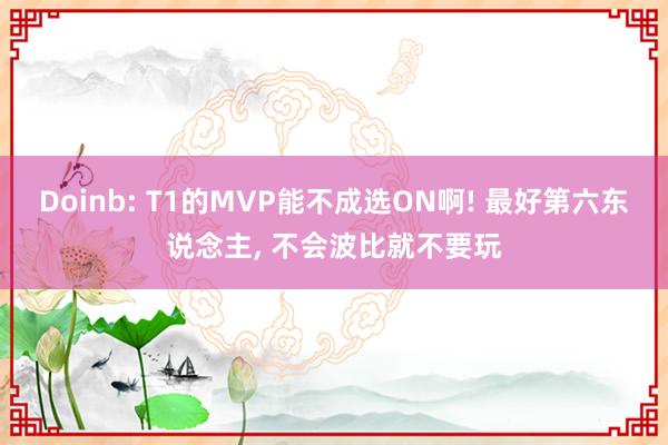 Doinb: T1的MVP能不成选ON啊! 最好第六东说念主, 不会波比就不要玩