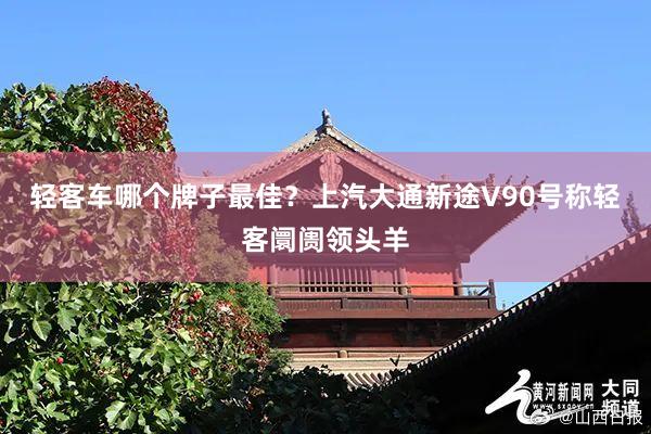 轻客车哪个牌子最佳？上汽大通新途V90号称轻客阛阓领头羊