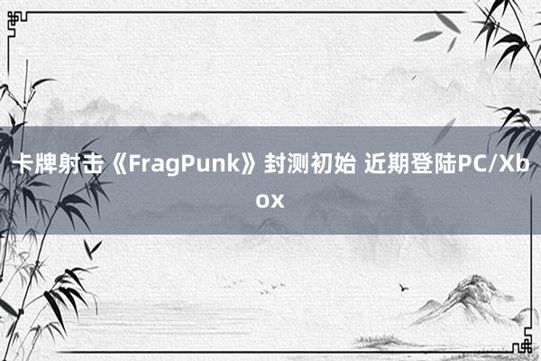 卡牌射击《FragPunk》封测初始 近期登陆PC/Xbox