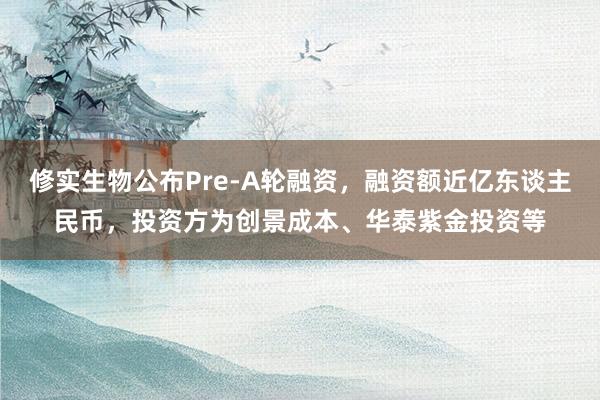 修实生物公布Pre-A轮融资，融资额近亿东谈主民币，投资方为创景成本、华泰紫金投资等