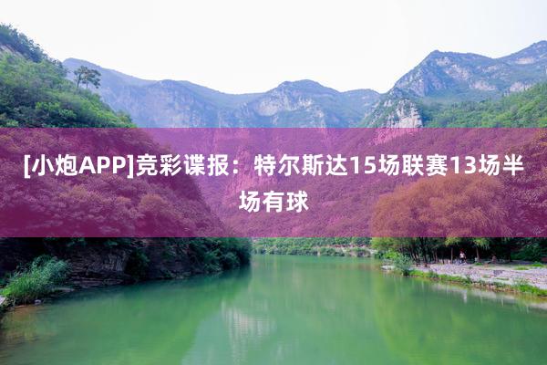 [小炮APP]竞彩谍报：特尔斯达15场联赛13场半场有球