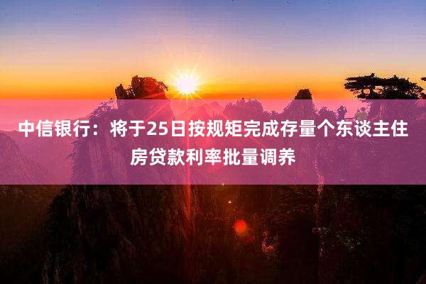 中信银行：将于25日按规矩完成存量个东谈主住房贷款利率批量调养