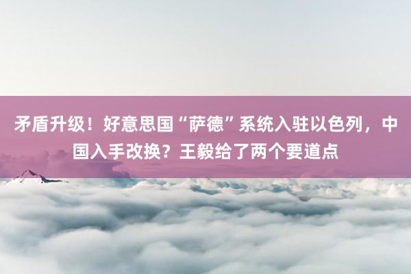 矛盾升级！好意思国“萨德”系统入驻以色列，中国入手改换？王毅给了两个要道点