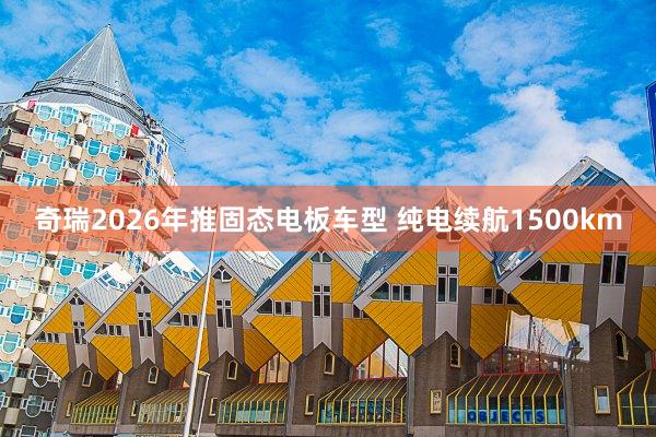 奇瑞2026年推固态电板车型 纯电续航1500km