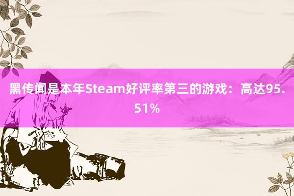 黑传闻是本年Steam好评率第三的游戏：高达95.51%