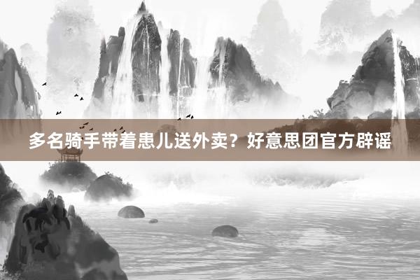 多名骑手带着患儿送外卖？好意思团官方辟谣