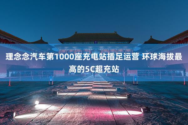 理念念汽车第1000座充电站插足运营 环球海拔最高的5C超充站