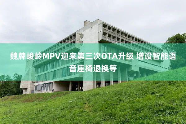 魏牌峻岭MPV迎来第三次OTA升级 增设智能语音座椅退换等