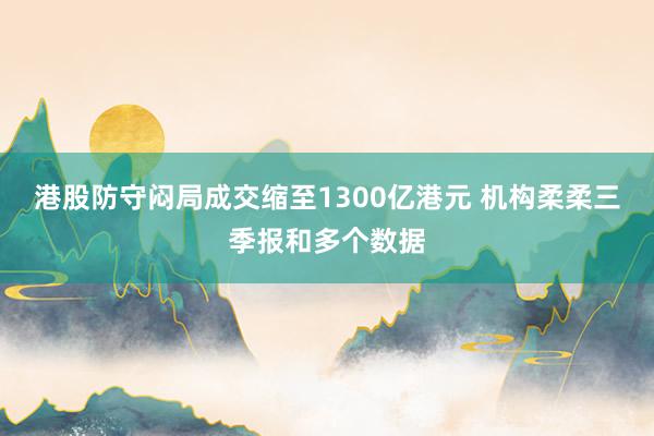 港股防守闷局成交缩至1300亿港元 机构柔柔三季报和多个数据