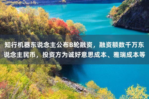 知行机器东说念主公布B轮融资，融资额数千万东说念主民币，投资方为诚好意思成本、雅瑞成本等