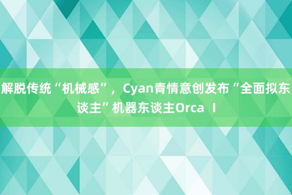 解脱传统“机械感”，Cyan青情意创发布“全面拟东谈主”机器东谈主Orca Ⅰ