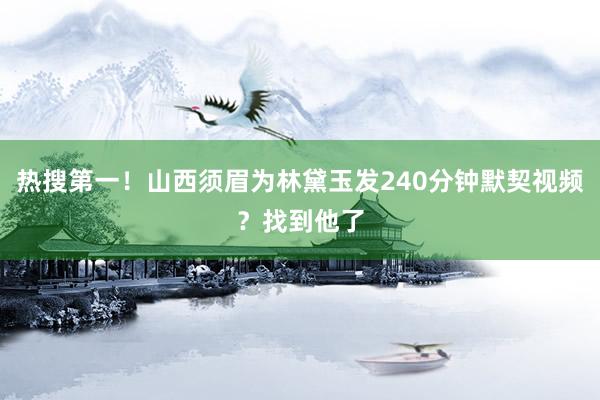 热搜第一！山西须眉为林黛玉发240分钟默契视频？找到他了