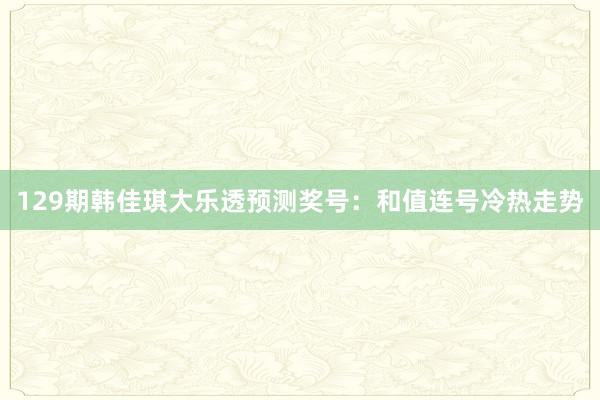 129期韩佳琪大乐透预测奖号：和值连号冷热走势