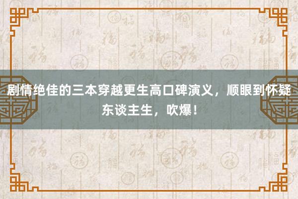 剧情绝佳的三本穿越更生高口碑演义，顺眼到怀疑东谈主生，吹爆！