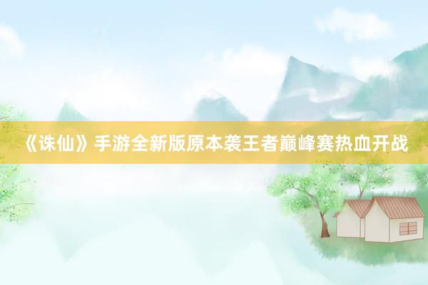 《诛仙》手游全新版原本袭王者巅峰赛热血开战