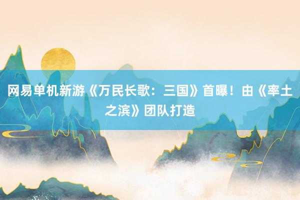 网易单机新游《万民长歌：三国》首曝！由《率土之滨》团队打造