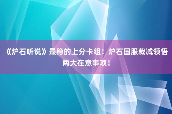 《炉石听说》最稳的上分卡组！炉石国服裁减领悟两大在意事项！