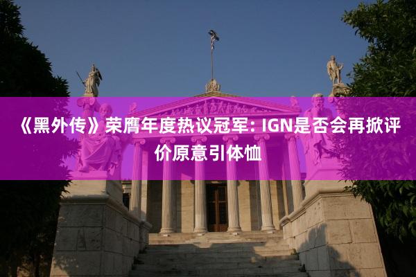 《黑外传》荣膺年度热议冠军: IGN是否会再掀评价原意引体恤