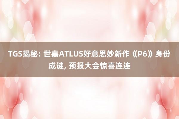 TGS揭秘: 世嘉ATLUS好意思妙新作《P6》身份成谜, 预报大会惊喜连连