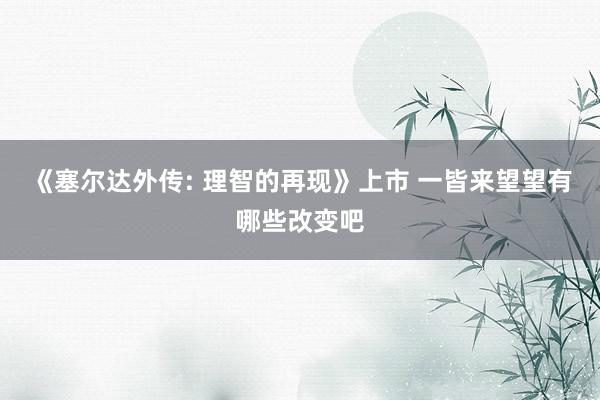 《塞尔达外传: 理智的再现》上市 一皆来望望有哪些改变吧