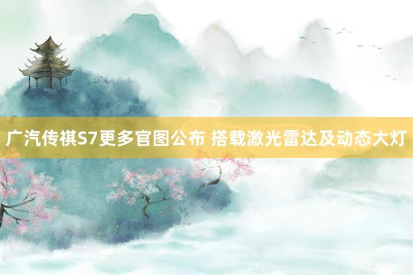 广汽传祺S7更多官图公布 搭载激光雷达及动态大灯