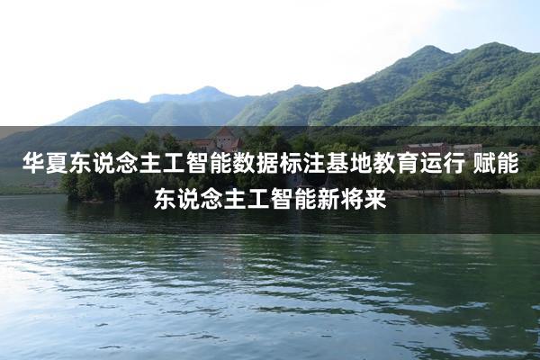 华夏东说念主工智能数据标注基地教育运行 赋能东说念主工智能新将来