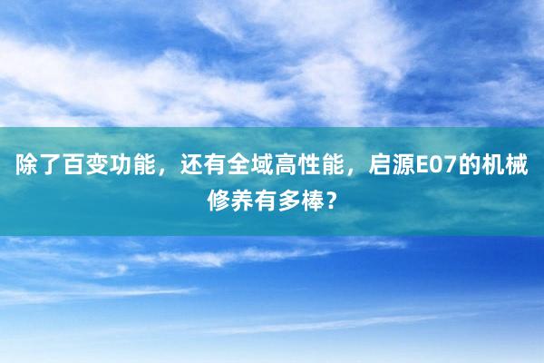 除了百变功能，还有全域高性能，启源E07的机械修养有多棒？