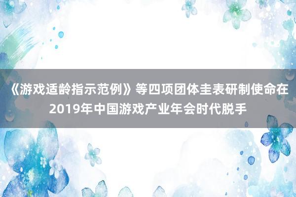 《游戏适龄指示范例》等四项团体圭表研制使命在2019年中国游戏产业年会时代脱手