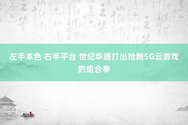 左手本色 右手平台 世纪华通打出抢跑5G云游戏的组合拳